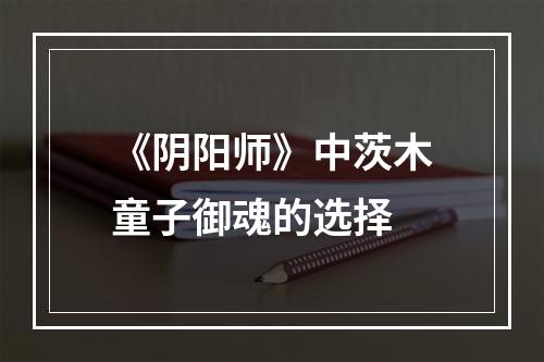 《阴阳师》中茨木童子御魂的选择