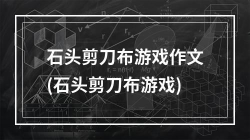 石头剪刀布游戏作文(石头剪刀布游戏)