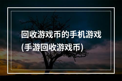 回收游戏币的手机游戏(手游回收游戏币)