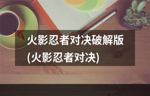 火影忍者对决破解版(火影忍者对决)