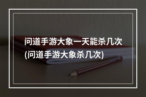 问道手游大象一天能杀几次(问道手游大象杀几次)