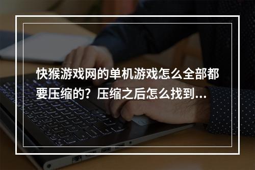 快猴游戏网的单机游戏怎么全部都要压缩的？压缩之后怎么找到游戏文件(快猴游戏网)