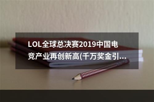 LOL全球总决赛2019中国电竞产业再创新高(千万奖金引发观赏热潮)(见证历史时刻！LOL全球总决赛2019开战(豪华场馆迎万众瞩目))