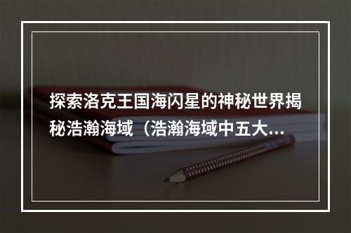 探索洛克王国海闪星的神秘世界揭秘浩瀚海域（浩瀚海域中五大洲）