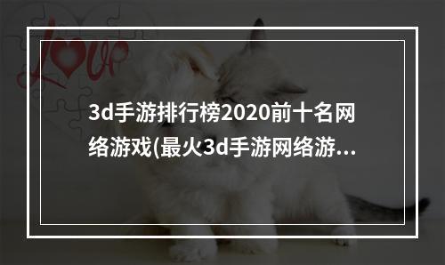 3d手游排行榜2020前十名网络游戏(最火3d手游网络游戏)