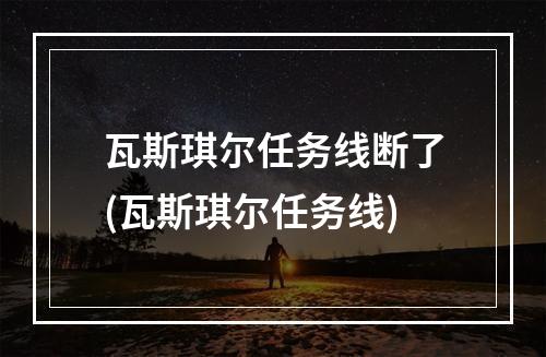 瓦斯琪尔任务线断了(瓦斯琪尔任务线)