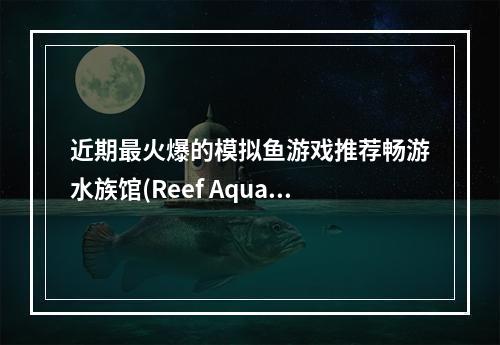 近期最火爆的模拟鱼游戏推荐畅游水族馆(Reef Aquarium)