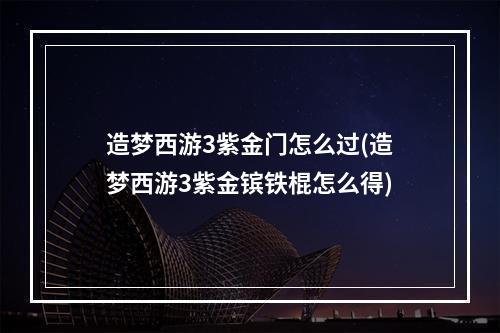 造梦西游3紫金门怎么过(造梦西游3紫金镔铁棍怎么得)