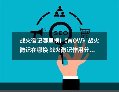 战火徽记哪里换(《WOW》战火徽记在哪换 战火徽记作用分享 )