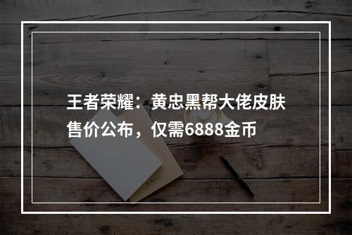 王者荣耀：黄忠黑帮大佬皮肤售价公布，仅需6888金币