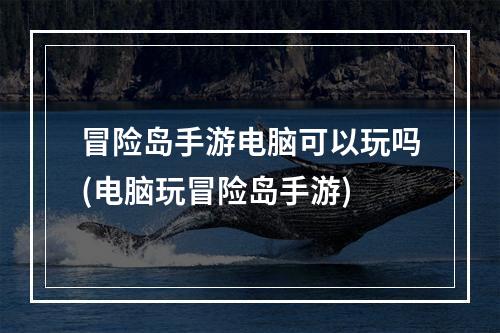 冒险岛手游电脑可以玩吗(电脑玩冒险岛手游)