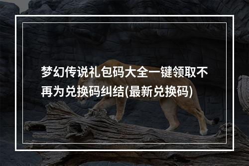 梦幻传说礼包码大全一键领取不再为兑换码纠结(最新兑换码)