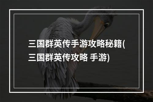 三国群英传手游攻略秘籍(三国群英传攻略 手游)