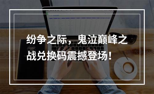 纷争之际，鬼泣巅峰之战兑换码震撼登场！