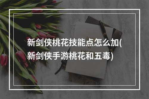 新剑侠桃花技能点怎么加(新剑侠手游桃花和五毒)