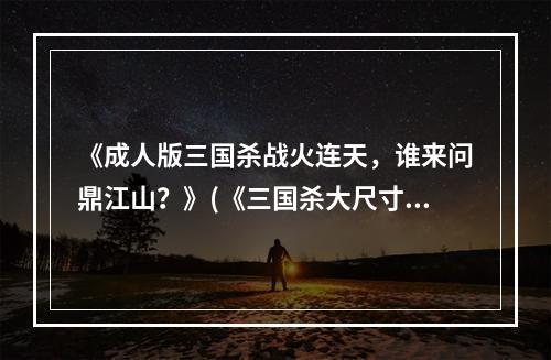 《成人版三国杀战火连天，谁来问鼎江山？》(《三国杀大尺寸》)(《军师如云，智谋制胜》(《三国杀大尺寸》))