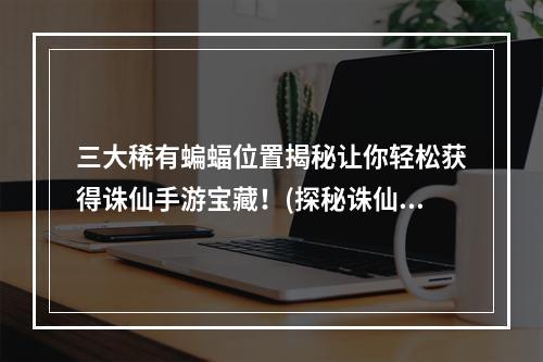 三大稀有蝙蝠位置揭秘让你轻松获得诛仙手游宝藏！(探秘诛仙手游稀有蝙蝠之旅)