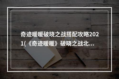 奇迹暖暖破晓之战搭配攻略2021(《奇迹暖暖》破晓之战北地军装2022搭配图文教程 奇迹暖 )