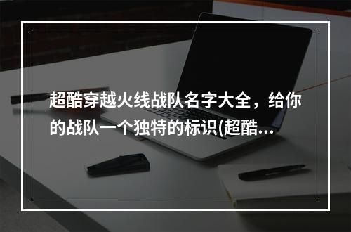 超酷穿越火线战队名字大全，给你的战队一个独特的标识(超酷战队名)(穿越火线最热门的战队名字，你知道几个？(最热门战队名))