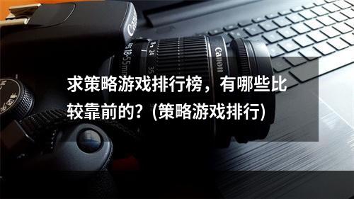 求策略游戏排行榜，有哪些比较靠前的？(策略游戏排行)