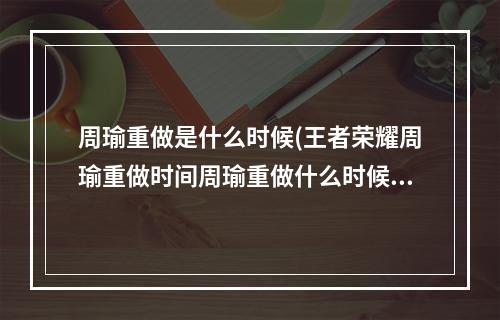 周瑜重做是什么时候(王者荣耀周瑜重做时间周瑜重做什么时候出正式服)