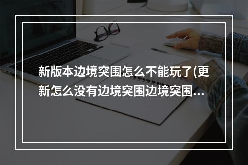 新版本边境突围怎么不能玩了(更新怎么没有边境突围边境突围什么时候出)