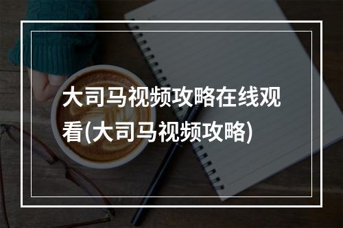 大司马视频攻略在线观看(大司马视频攻略)