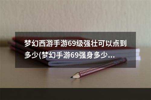 梦幻西游手游69级强壮可以点到多少(梦幻手游69强身多少级)