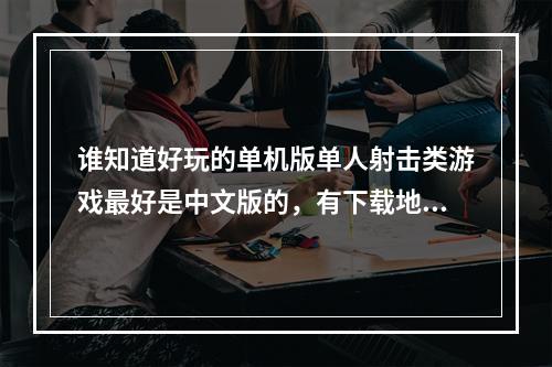 谁知道好玩的单机版单人射击类游戏最好是中文版的，有下载地址的最好，配置不要太高。谢谢(单机射击游戏下载)