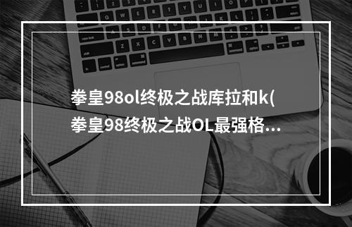 拳皇98ol终极之战库拉和k(拳皇98终极之战OL最强格斗家库拉据说完爆K)