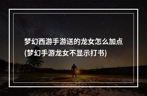 梦幻西游手游送的龙女怎么加点(梦幻手游龙女不显示打书)