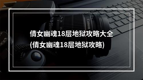 倩女幽魂18层地狱攻略大全(倩女幽魂18层地狱攻略)