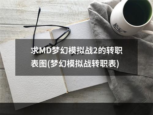 求MD梦幻模拟战2的转职表图(梦幻模拟战转职表)