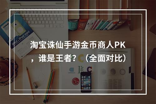 淘宝诛仙手游金币商人PK，谁是王者？（全面对比）