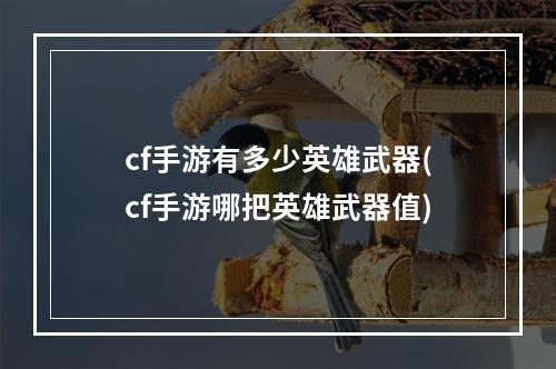 cf手游有多少英雄武器(cf手游哪把英雄武器值)