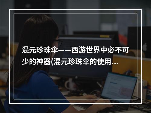 混元珍珠伞——西游世界中必不可少的神器(混元珍珠伞的使用心得)(混元珍珠伞——让你在西游世界中独步江湖的法宝(混元珍珠伞的属性解析))