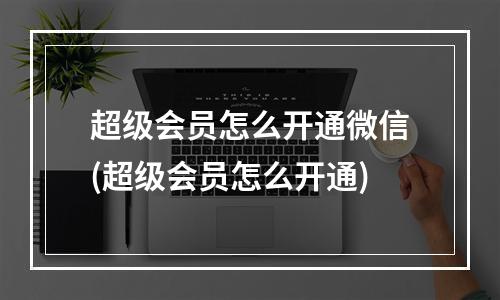 超级会员怎么开通微信(超级会员怎么开通)