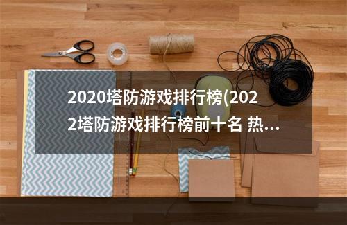 2020塔防游戏排行榜(2022塔防游戏排行榜前十名 热门塔防游戏排行 )