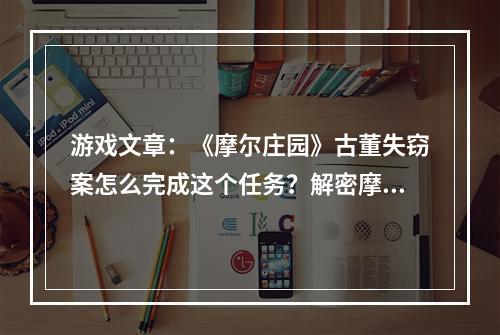 游戏文章：《摩尔庄园》古董失窃案怎么完成这个任务？解密摩尔庄园古董失窃案