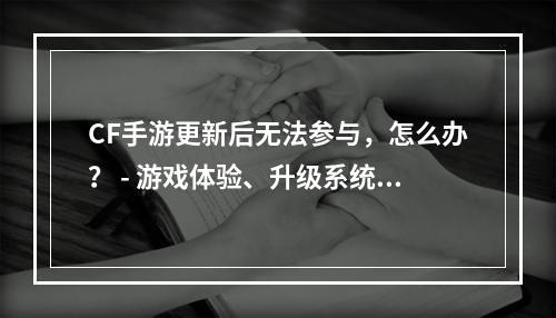 CF手游更新后无法参与，怎么办？ - 游戏体验、升级系统、游戏乐趣