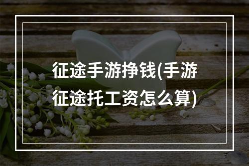 征途手游挣钱(手游征途托工资怎么算)