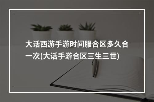 大话西游手游时间服合区多久合一次(大话手游合区三生三世)