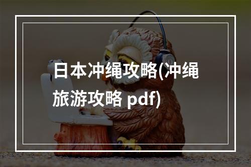 日本冲绳攻略(冲绳旅游攻略 pdf)