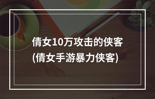 倩女10万攻击的侠客(倩女手游暴力侠客)