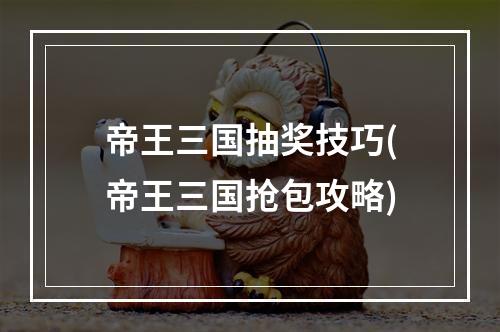 帝王三国抽奖技巧(帝王三国抢包攻略)