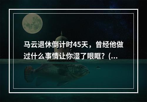 马云退休倒计时45天，曾经他做过什么事情让你湿了眼眶？(公益传奇吧)