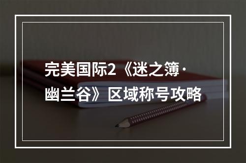 完美国际2《迷之簿·幽兰谷》区域称号攻略