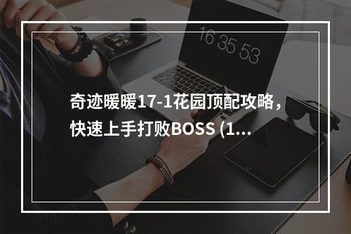 奇迹暖暖17-1花园顶配攻略，快速上手打败BOSS (17-1攻略)(附带花苞图鉴分析，了解花苞装扮与收集技巧 (花苞图鉴解析))