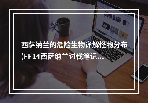 西萨纳兰的危险生物详解怪物分布(FF14西萨纳兰讨伐笔记值得注意的怪物种类)