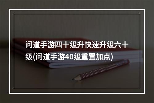 问道手游四十级升快速升级六十级(问道手游40级重置加点)